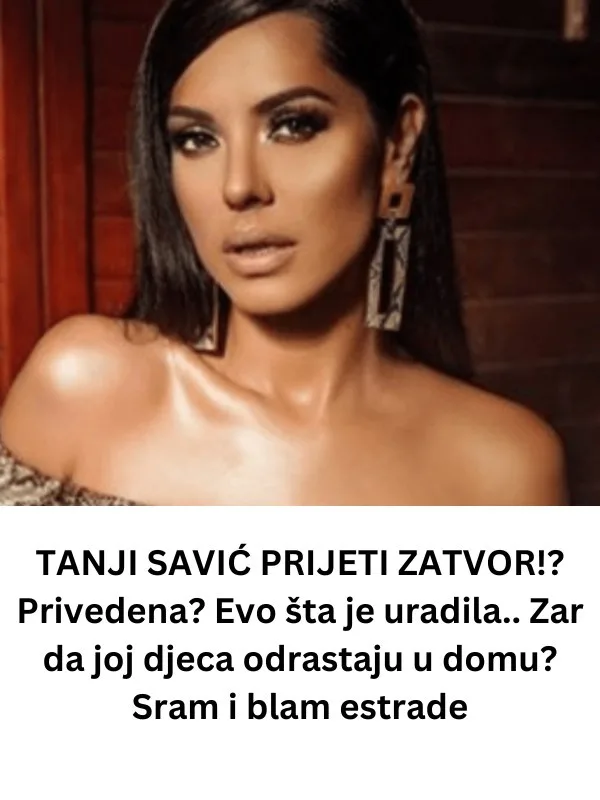 TANJI SAVIĆ PRIJETI ZATVOR!? Privedena? Evo šta je uradila.. Zar da joj djeca odrastaju u domu? Sram i blam estrade